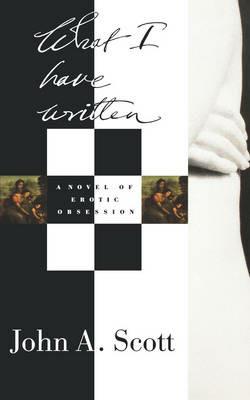 What I Have Written: A Novel of Erotic Obsession - John A Scott - cover
