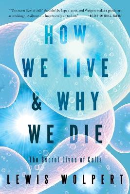 How We Live and Why We Die: The Secret Lives of Cells - Lewis Wolpert - cover
