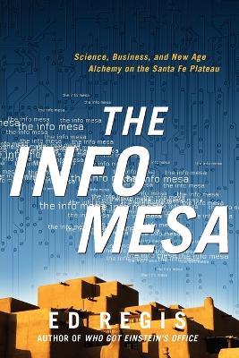 The Info Mesa: Science, Business, and New Age Alchemy on the Santa Fe Plateau - Edward Regis - cover