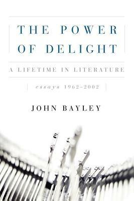 The Power of Delight: A Lifetine in Literature, Essays 1962-2002 - John Bayley - cover