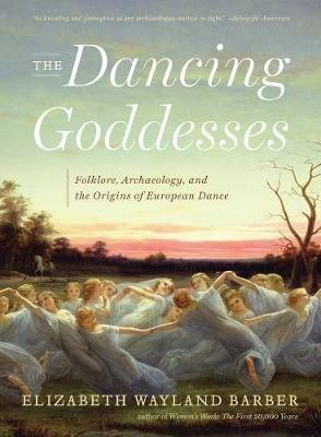 The Dancing Goddesses: Folklore, Archaeology, and the Origins of European Dance - Elizabeth Wayland Barber - cover