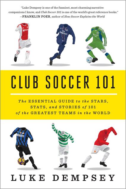 Club Soccer 101: The Essential Guide to the Stars, Stats, and Stories of 101 of the Greatest Teams in the World