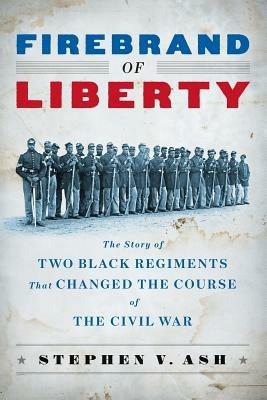 Firebrand of Liberty: The Story of Two Black Regiments That Changed the Course of the Civil War - Stephen V Ash - cover