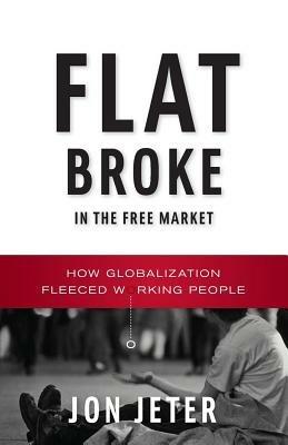 Flat Broke in the Free Market: How Globalization Fleeced Working People - Jon Jeter - cover