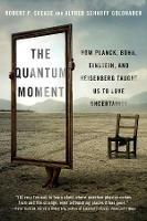 The Quantum Moment: How Planck, Bohr, Einstein, and Heisenberg Taught Us to Love Uncertainty - Robert P. Crease,Alfred Scharff Goldhaber - cover