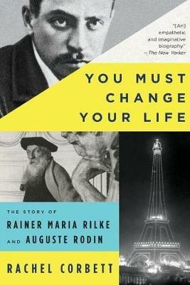 You Must Change Your Life: The Story of Rainer Maria Rilke and Auguste Rodin - Rachel Corbett - cover
