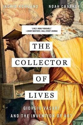 The Collector of Lives: Giorgio Vasari and the Invention of Art - Noah Charney,Ingrid Rowland - cover