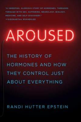 Aroused: The History of Hormones and How They Control Just About Everything - Randi Hutter Epstein - cover