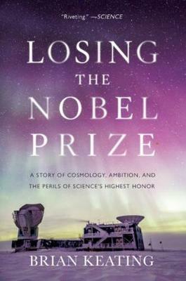 Losing the Nobel Prize: A Story of Cosmology, Ambition, and the Perils of Science's Highest Honor - Brian Keating - cover