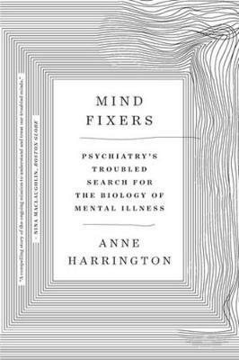 Mind Fixers: Psychiatry's Troubled Search for the Biology of Mental Illness - Anne Harrington - cover