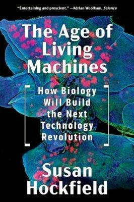 The Age of Living Machines: How Biology Will Build the Next Technology Revolution - Susan Hockfield - cover