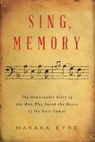 Sing, Memory: The Remarkable Story of the Man Who Saved the Music of the Nazi Camps