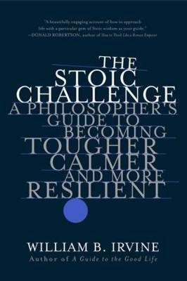 The Stoic Challenge: A Philosopher's Guide to Becoming Tougher, Calmer, and More Resilient - William B. Irvine - cover