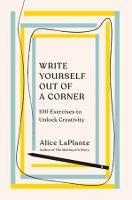 Write Yourself Out of a Corner: 100 Exercises to Unlock Creativity - Alice LaPlante - cover