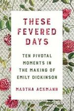 These Fevered Days: Ten Pivotal Moments in the Making of Emily Dickinson