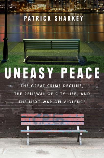 Uneasy Peace: The Great Crime Decline, the Renewal of City Life, and the Next War on Violence