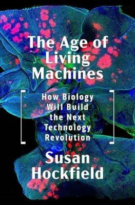 The Age of Living Machines: How Biology Will Build the Next Technology Revolution - Susan Hockfield - cover