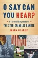 O Say Can You Hear?: A Cultural Biography of "The Star-Spangled Banner" - Mark Clague - cover