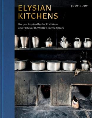 Elysian Kitchens: Recipes Inspired by the Traditions and Tastes of the World's Sacred Spaces - Jody Eddy - cover
