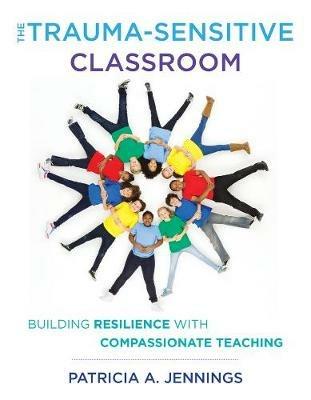 The Trauma-Sensitive Classroom: Building Resilience with Compassionate Teaching - Patricia A. Jennings - cover