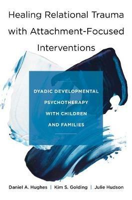Healing Relational Trauma with Attachment-Focused Interventions: Dyadic Developmental Psychotherapy with Children and Families - Daniel A. Hughes,Kim S. Golding,Julie Hudson - cover