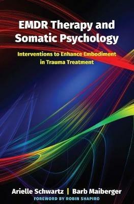 EMDR Therapy and Somatic Psychology: Interventions to Enhance Embodiment in Trauma Treatment - Arielle Schwartz,Barb Maiberger - cover