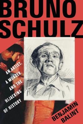Bruno Schulz: An Artist, a Murder, and the Hijacking of History - Benjamin Balint - cover