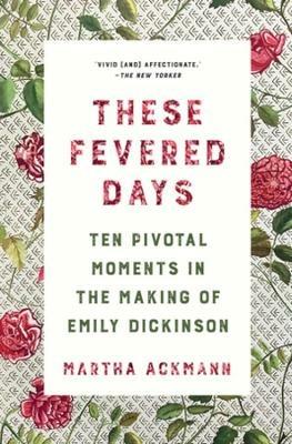 These Fevered Days: Ten Pivotal Moments in the Making of Emily Dickinson - Martha Ackmann - cover