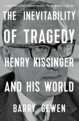 The Inevitability of Tragedy: Henry Kissinger and His World - Barry Gewen - cover