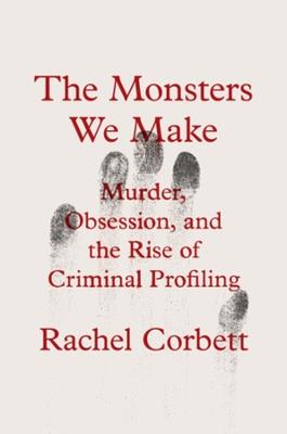 The Monsters We Make: Murder, Obsession, and the Rise of Criminal Profiling - Rachel Corbett - cover