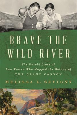 Brave the Wild River: The Untold Story of Two Women Who Mapped the Botany of the Grand Canyon - Melissa L. Sevigny - cover