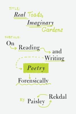 Real Toads, Imaginary Gardens: On Reading and Writing Poetry Forensically - Paisley Rekdal - cover