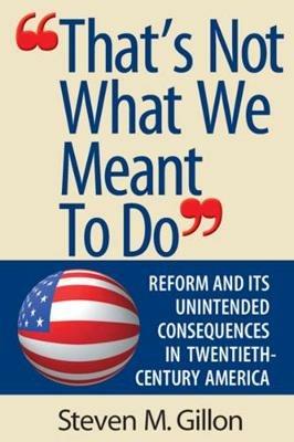 "That's Not What We Meant to Do": Reform and Its Unintended Consequences in Twentieth-Century America - Steven M. Gillon - cover
