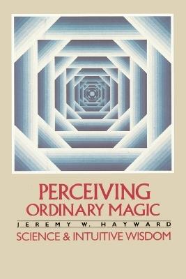 Perceiving Ordinary Magic: Science and Intuitive Wisdom - Jeremy W. Hayward - cover