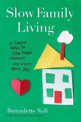 Slow Family Living: 75 Simple Ways to Slow Down, Connect, and Create More Joy - Bernadette Noll - cover
