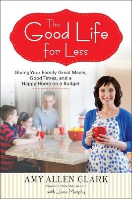 The Good Life for Less: Giving Your Family Great Meals, Good Times, and a Happy Home on a Budget - Amy Allen Clark - cover