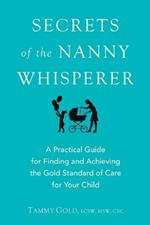 Secrets of the Nanny Whisperer: A Practical Guide for Finding and Achieving the Gold Standard of Care for Your Child