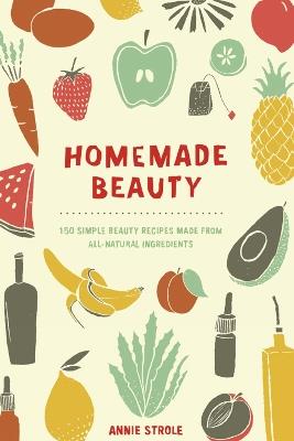 Homemade Beauty: 150 Simple Beauty Recipes Made from All-Natural Ingredients - Annie Strole - cover