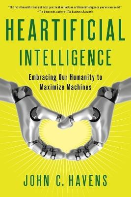 Heartificial Intelligence: Embracing Our Humanity to Maximize Machines - John C. Havens - cover