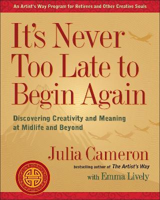 It's Never Too Late to Begin Again: Discovering Creativity and Meaning at Midlife and Beyond - Julia Cameron,Emma Lively - cover