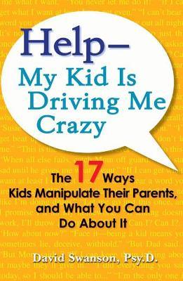 Help - My Kid Is Driving Me Crazy: The 17 Ways Kids Manipulate Their Parents, and What You Can Do About It - David Swanson - cover