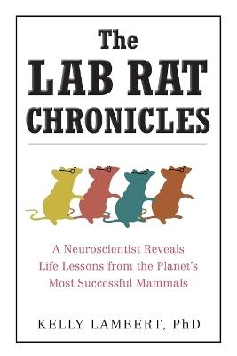 The Lab Rat Chronicles: A Neuroscientist Reveals Life Lessons from the Planet's Most Successful Mammals - Kelly Lambert - cover