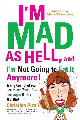 I'M Mad as Hell, and I'm Not Going to Eat it Anymore: Taking Control of Your Health and Your Life - One Vegan Recipe at a Time - Christina Pirello - cover