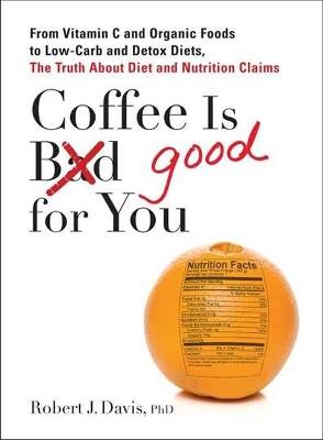 Coffee is Good for You: From Vitamin C and Organic Foods to Low-Carb and Detox Diets, the Truth About Diet and Nutrition Claims - Robert J. Davis - cover