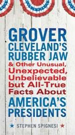 Grover Cleveland's Rubber Jaw: And Other Unusual, Unexpected, Unbelievable but All-True Facts About America's Presidents