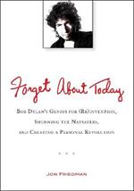 Forget About Today: Bob Dylan's Genius for (Re)Invention, Shunning the Naysayers, and Creating a Personal Revolution