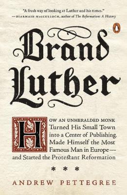 Brand Luther: How an Unheralded Monk Turned His Small Town into a Center of Publishing, Made Himself the Most Famous Man in Europe... - Andrew Pettegree - cover