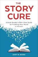 The Story Cure: A Book Doctor's Pain-Free Guide to Finishing Your Novel or Memoir