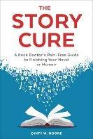 The Story Cure: A Book Doctor's Pain-Free Guide to Finishing Your Novel or Memoir - Dinty W. Moore - cover