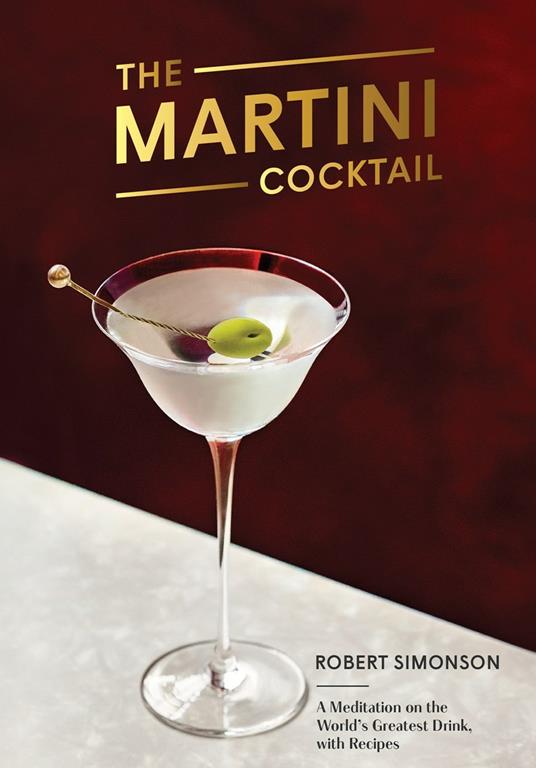 The Martini Cocktail: A Meditation on the World's Greatest Drink, with Recipes - Robert Simonson - cover